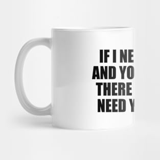 If I needed you and you weren't there I'll never need you again Mug